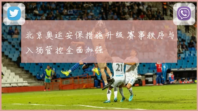 北京奥运安保措施升级 赛事秩序与入场管控全面加强