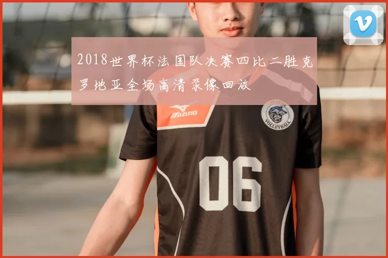 2018世界杯法国队决赛四比二胜克罗地亚全场高清录像回放