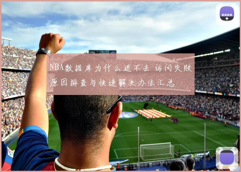 NBA数据库为什么进不去 访问失败原因排查与快速解决办法汇总
