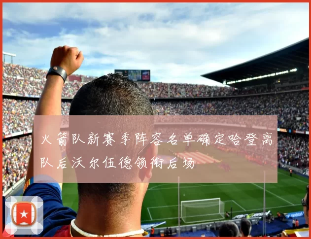 火箭队新赛季阵容名单确定哈登离队后沃尔伍德领衔后场