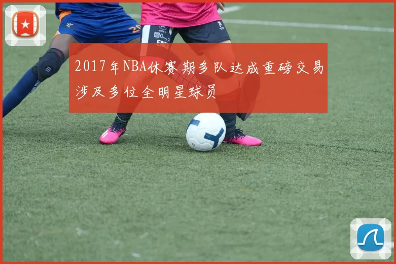 2017年NBA休赛期多队达成重磅交易涉及多位全明星球员