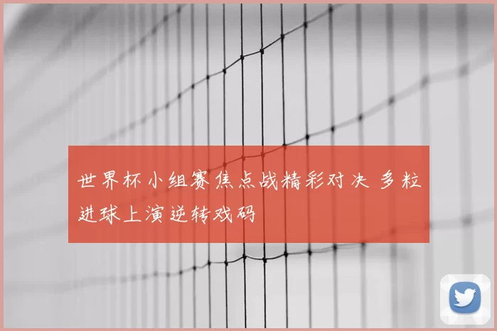 世界杯小组赛焦点战精彩对决 多粒进球上演逆转戏码