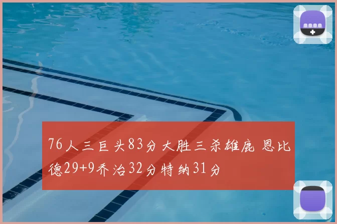 76人三巨头83分大胜三杀雄鹿 恩比德29+9乔治32分特纳31分