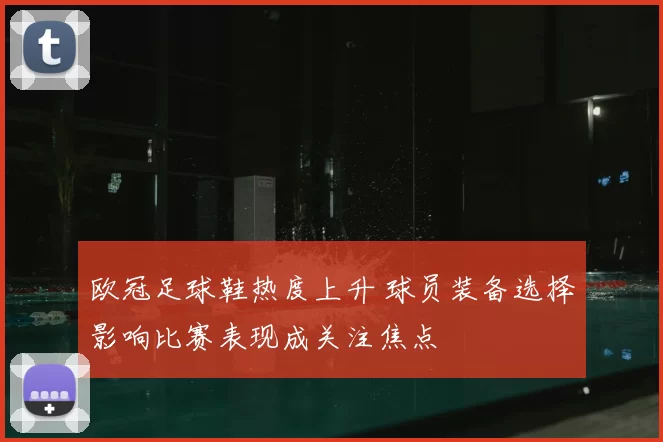 欧冠足球鞋热度上升 球员装备选择影响比赛表现成关注焦点