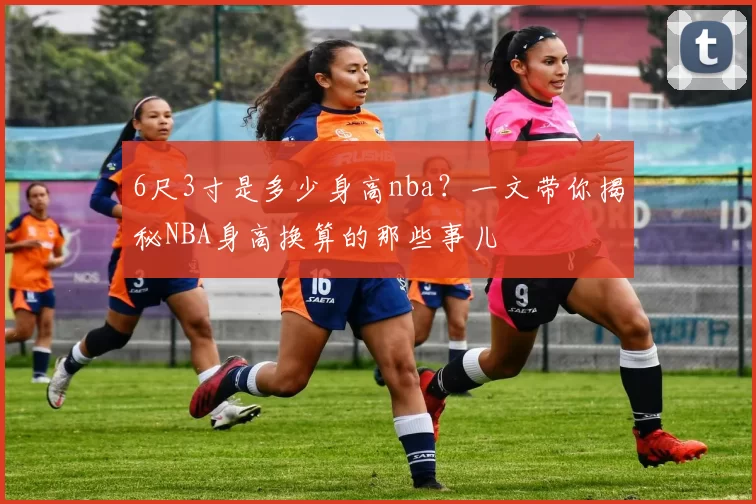 6尺3寸是多少身高nba？一文带你揭秘NBA身高换算的那些事儿