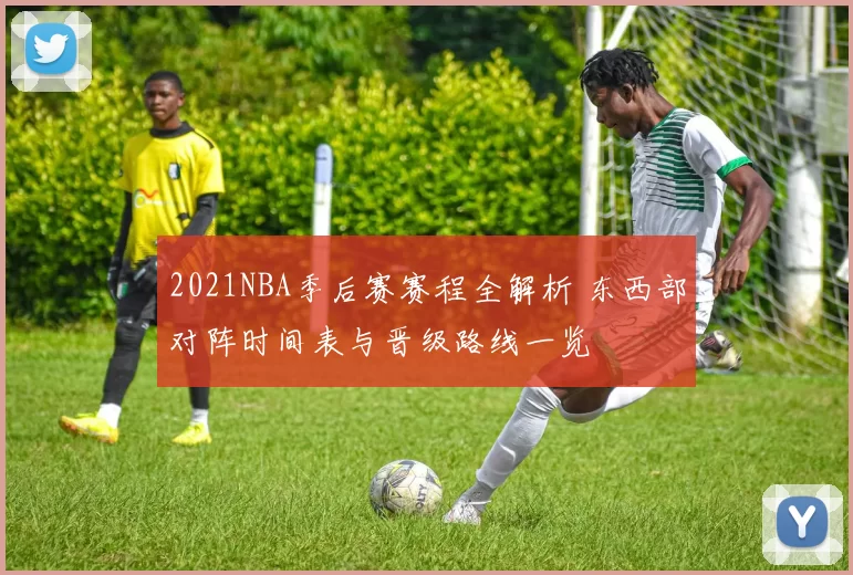 2021NBA季后赛赛程全解析 东西部对阵时间表与晋级路线一览