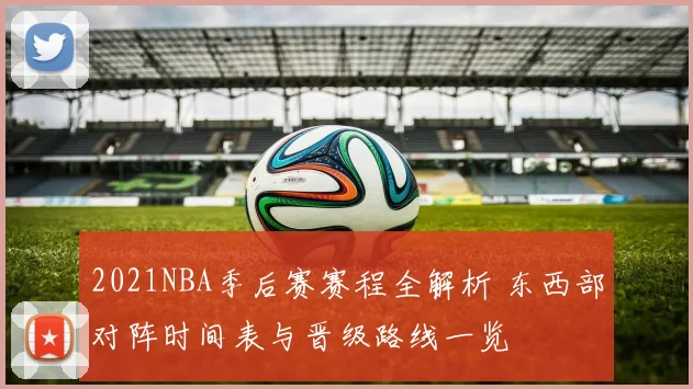 2021NBA季后赛赛程全解析 东西部对阵时间表与晋级路线一览