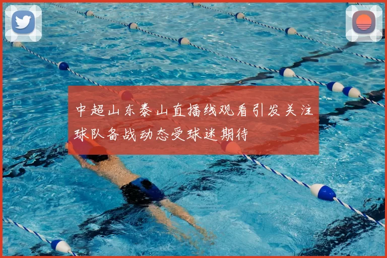 中超山东泰山直播线观看引发关注球队备战动态受球迷期待