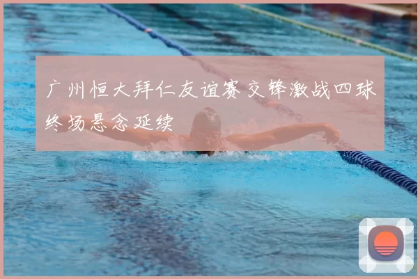 广州恒大拜仁友谊赛交锋激战四球终场悬念延续