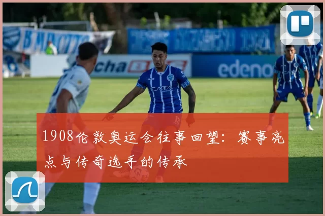 1908伦敦奥运会往事回望：赛事亮点与传奇选手的传承