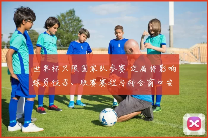 世界杯只限国家队参赛 定局将影响球员征召、联赛赛程与转会窗口安排
