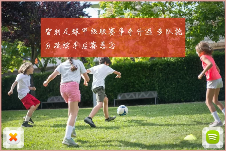 智利足球甲级联赛争夺升温 多队抢分延续季后赛悬念