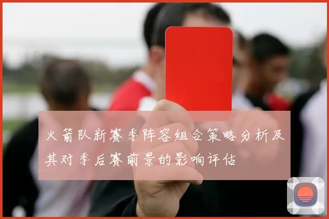 火箭队新赛季阵容组合策略分析及其对季后赛前景的影响评估