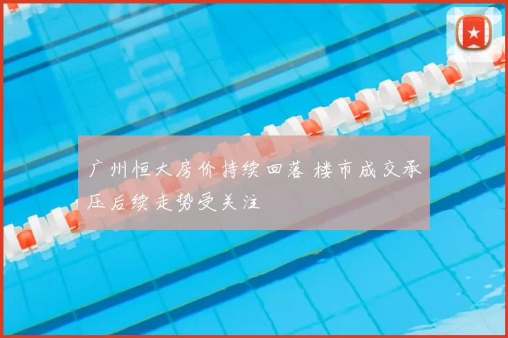 广州恒大房价持续回落 楼市成交承压后续走势受关注