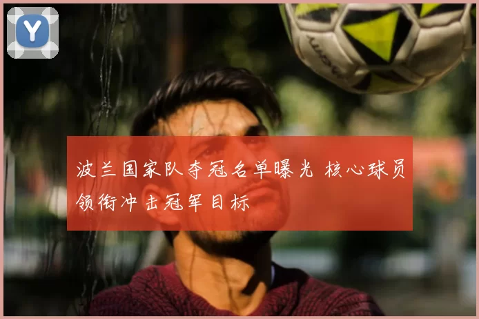 波兰国家队夺冠名单曝光 核心球员领衔冲击冠军目标