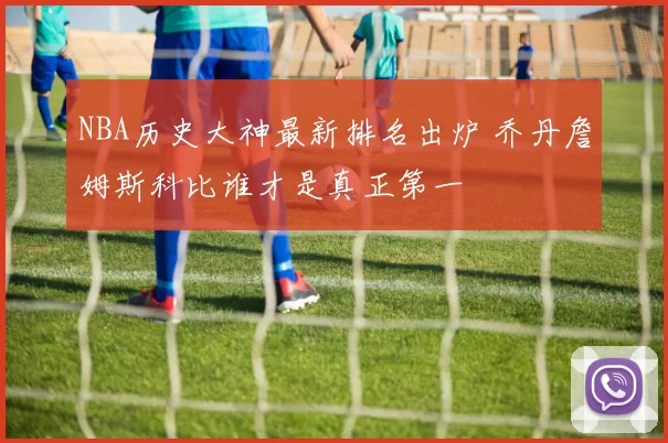 NBA历史大神最新排名出炉 乔丹詹姆斯科比谁才是真正第一