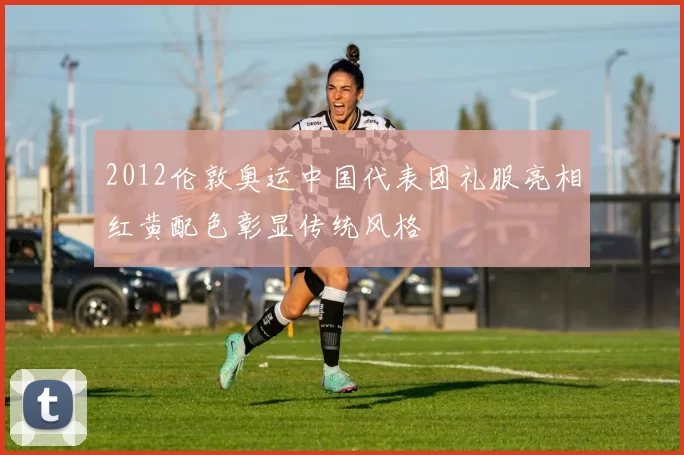 2012伦敦奥运中国代表团礼服亮相红黄配色彰显传统风格