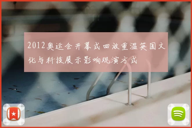 2012奥运会开幕式回放重温英国文化与科技展示影响观演方式