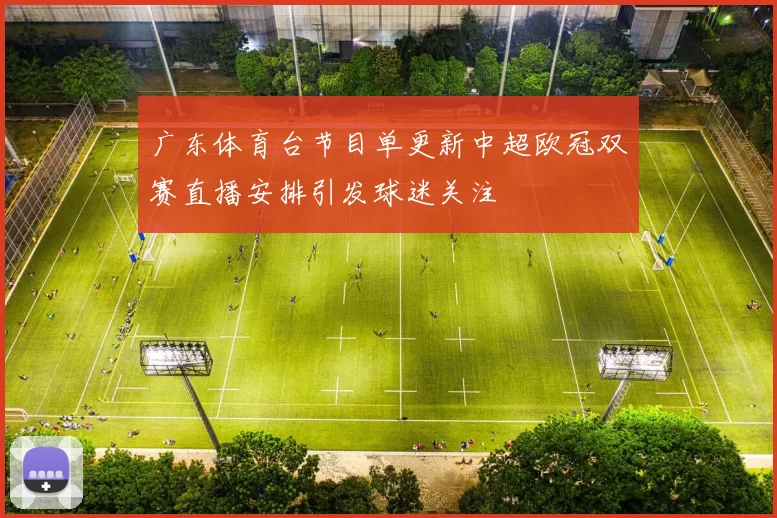 广东体育台节目单更新中超欧冠双赛直播安排引发球迷关注