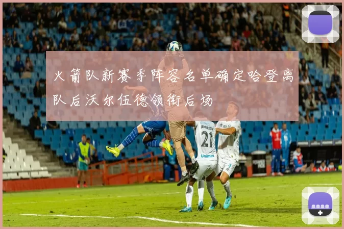 火箭队新赛季阵容名单确定哈登离队后沃尔伍德领衔后场
