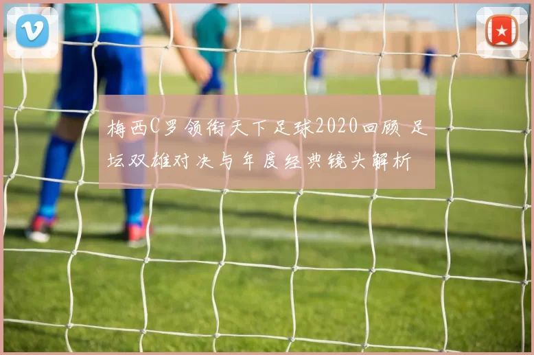 梅西C罗领衔天下足球2020回顾 足坛双雄对决与年度经典镜头解析