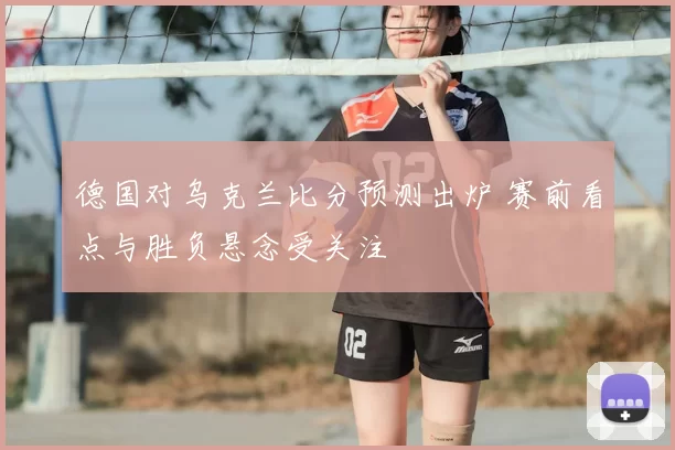 德国对乌克兰比分预测出炉 赛前看点与胜负悬念受关注