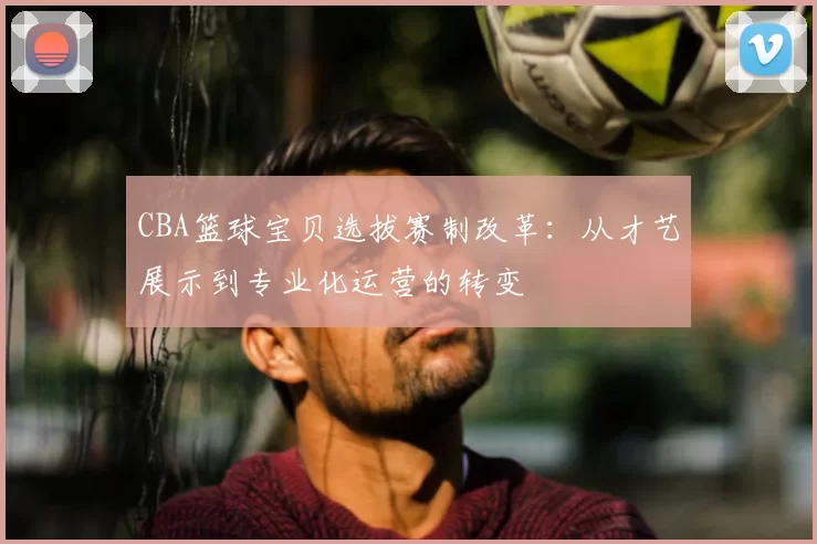 CBA篮球宝贝选拔赛制改革：从才艺展示到专业化运营的转变