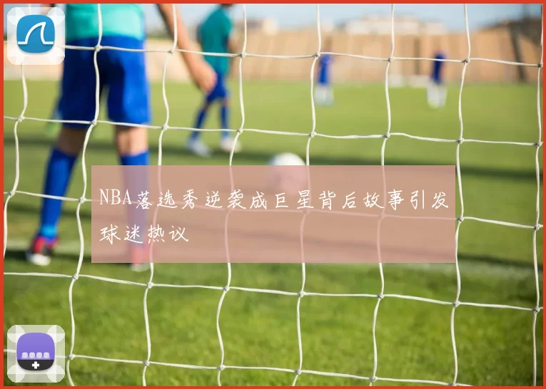 NBA落选秀逆袭成巨星背后故事引发球迷热议