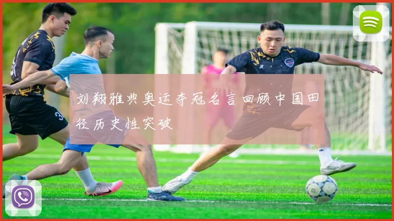 刘翔雅典奥运夺冠名言回顾中国田径历史性突破