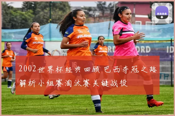 2002世界杯经典回顾 巴西夺冠之路解析小组赛淘汰赛关键战役