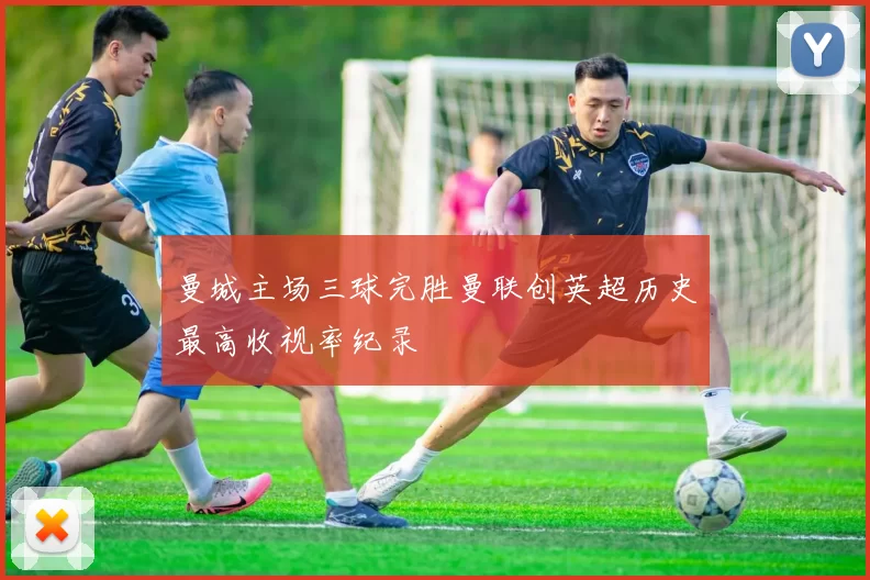 曼城主场三球完胜曼联创英超历史最高收视率纪录