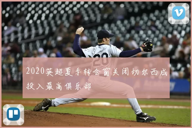 2020英超夏季转会窗关闭切尔西成投入最高俱乐部