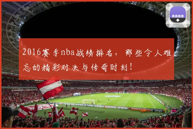 2016赛季nba战绩排名，那些令人难忘的精彩对决与传奇时刻！