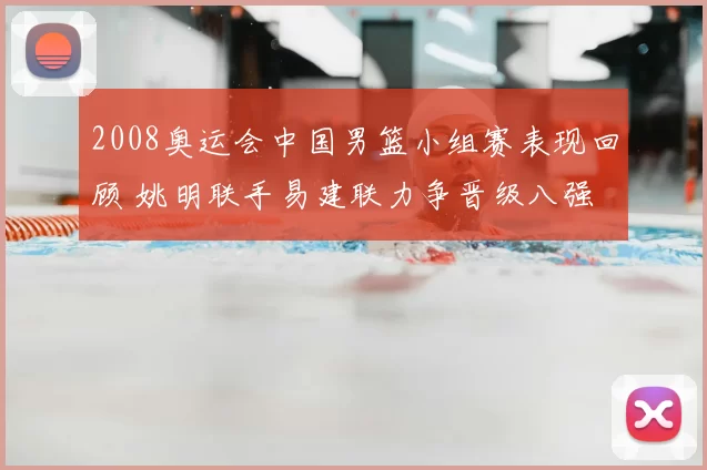 2008奥运会中国男篮小组赛表现回顾 姚明联手易建联力争晋级八强