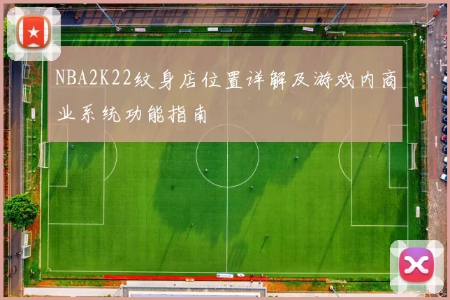 NBA2K22纹身店位置详解及游戏内商业系统功能指南