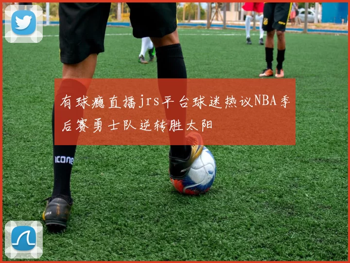 有球瘾直播jrs平台球迷热议NBA季后赛勇士队逆转胜太阳