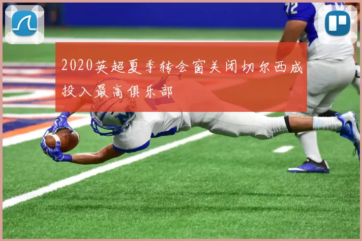 2020英超夏季转会窗关闭切尔西成投入最高俱乐部