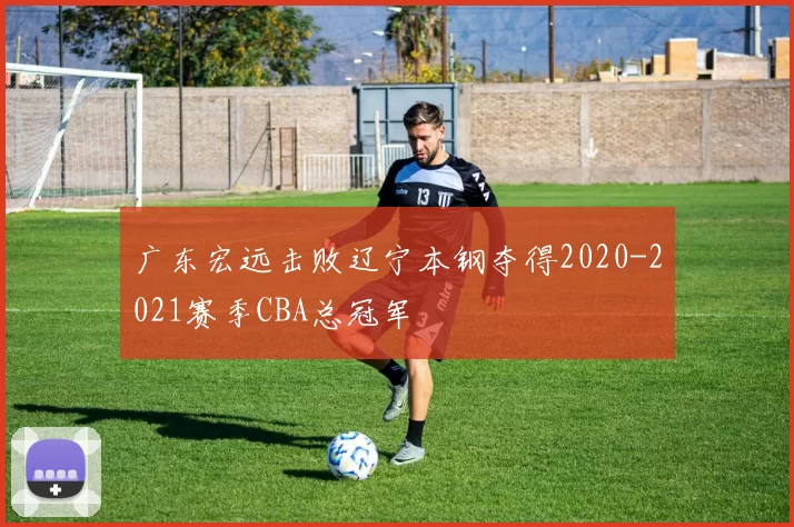 广东宏远击败辽宁本钢夺得2020-2021赛季CBA总冠军