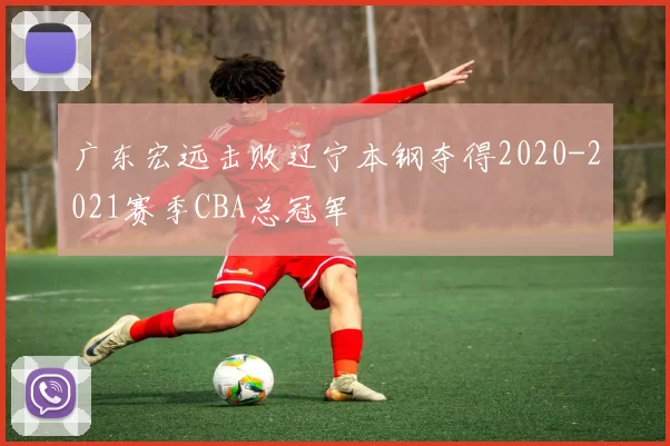 广东宏远击败辽宁本钢夺得2020-2021赛季CBA总冠军