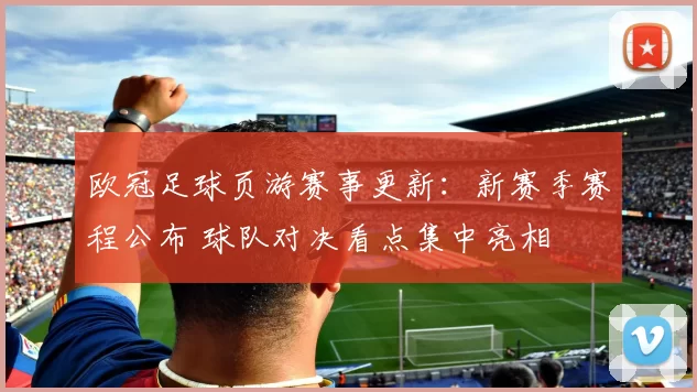 欧冠足球页游赛事更新：新赛季赛程公布 球队对决看点集中亮相