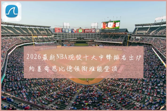 2026最新NBA现役十大中锋排名出炉 约基奇恩比德领衔谁能登顶