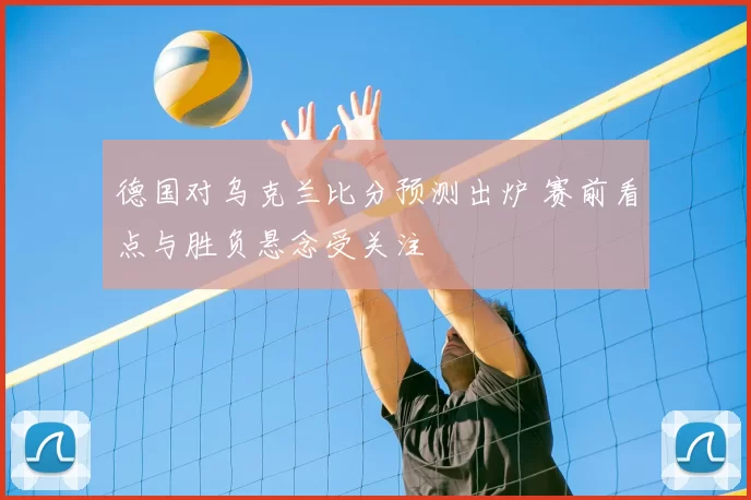 德国对乌克兰比分预测出炉 赛前看点与胜负悬念受关注