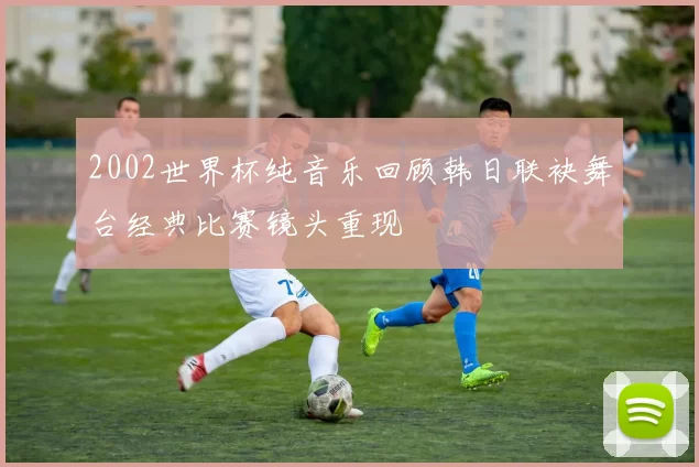 2002世界杯纯音乐回顾韩日联袂舞台经典比赛镜头重现